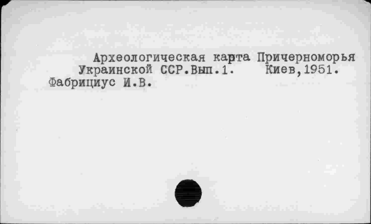 ﻿Археологическая карта Украинской ССР.Выл.1. Фабрициус И.В.
Причерноморья Киев,1951.